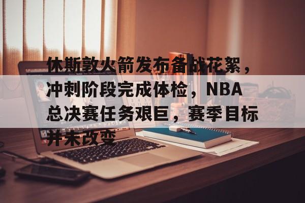 休斯敦火箭发布备战花絮，冲刺阶段完成体检，NBA总决赛任务艰巨，赛季目标并未改变的简单介绍-lol竞猜平台