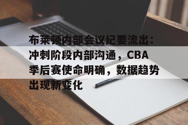 布莱顿内部会议纪要流出：冲刺阶段内部沟通，CBA季后赛使命明确，数据趋势出现新变化的简单介绍-lol竞猜网站