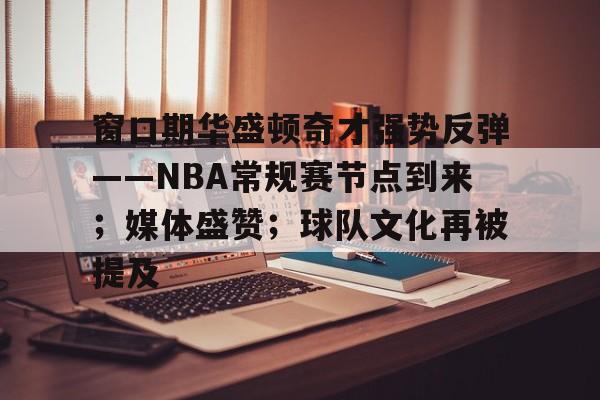 包含窗口期华盛顿奇才强势反弹——NBA常规赛节点到来；媒体盛赞；球队文化再被提及的词条-lol竞猜网站