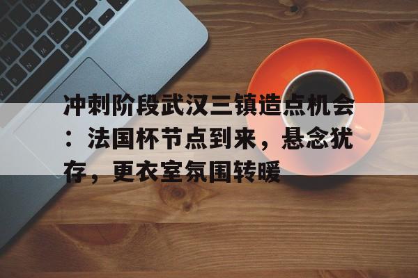冲刺阶段武汉三镇造点机会：法国杯节点到来，悬念犹存，更衣室氛围转暖的简单介绍-英雄联盟lol竞猜