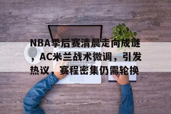包含NBA季后赛清晨走向成谜，AC米兰战术微调，引发热议，赛程密集仍需轮换的词条